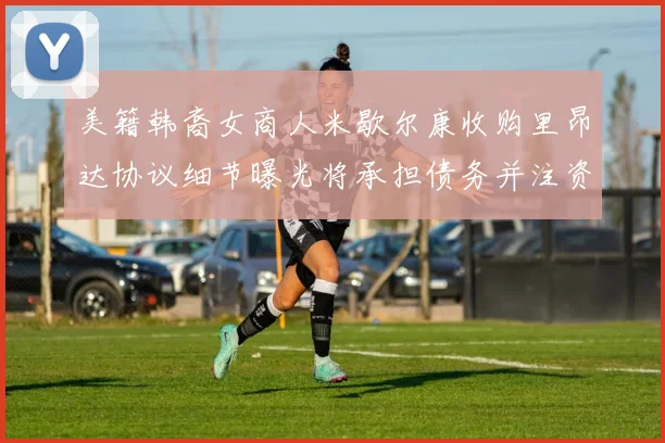 美籍韩裔女商人米歇尔康收购里昂达协议细节曝光将承担债务并注资