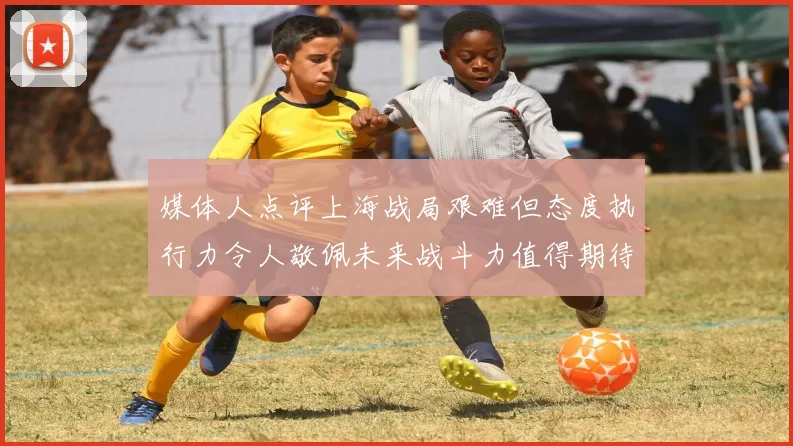 媒体人点评上海战局艰难但态度执行力令人敬佩未来战斗力值得期待