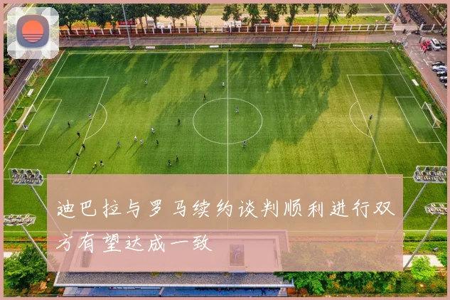 迪巴拉与罗马续约谈判顺利进行双方有望达成一致