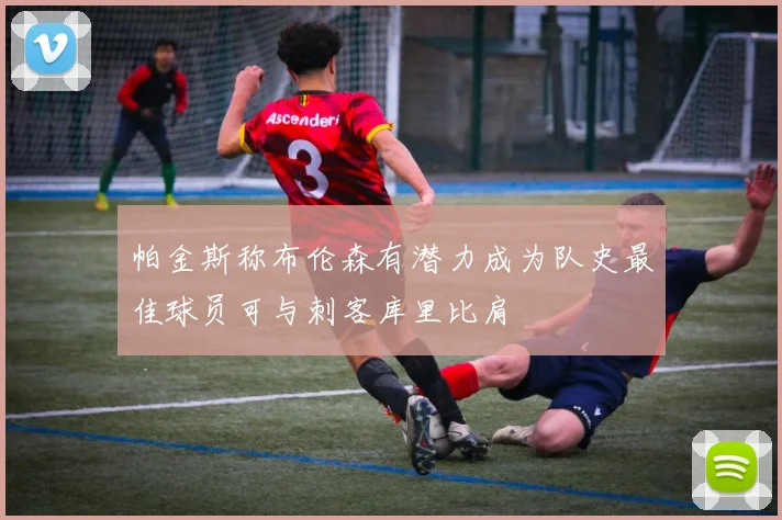 帕金斯称布伦森有潜力成为队史最佳球员可与刺客库里比肩