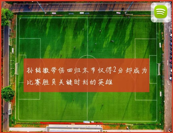 孙铭徽带伤回归末节仅得2分却成为比赛胜负关键时刻的英雄