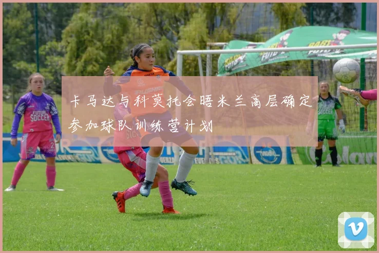 卡马达与科莫托会晤米兰高层确定参加球队训练营计划