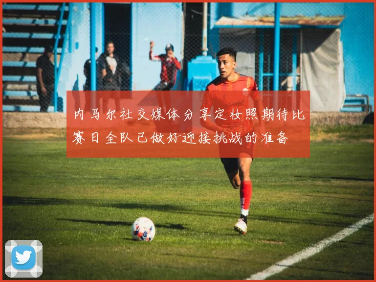 内马尔社交媒体分享定妆照期待比赛日全队已做好迎接挑战的准备