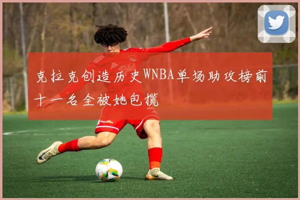 克拉克创造历史WNBA单场助攻榜前十一名全被她包揽