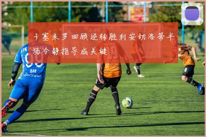 卡塞米罗回顾逆转胜利安切洛蒂半场冷静指导成关键