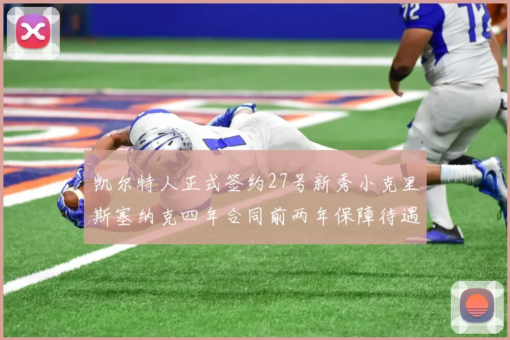 凯尔特人正式签约27号新秀小克里斯塞纳克四年合同前两年保障待遇明确