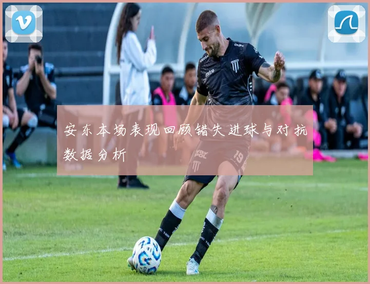 安东本场表现回顾错失进球与对抗数据分析