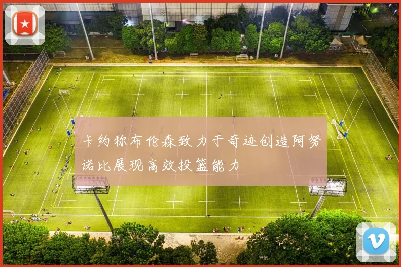 卡约称布伦森致力于奇迹创造阿努诺比展现高效投篮能力