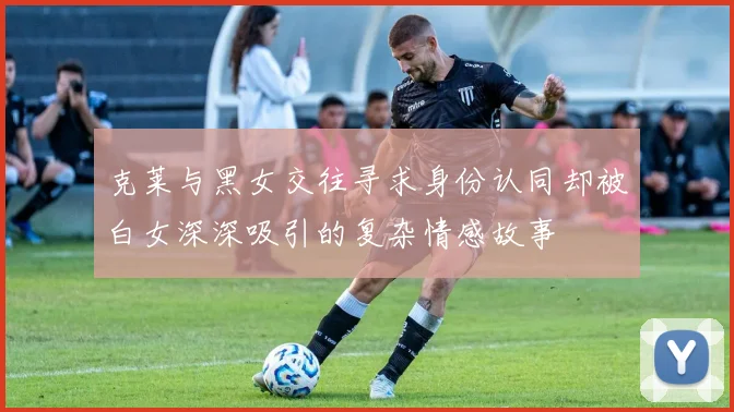 克莱与黑女交往寻求身份认同却被白女深深吸引的复杂情感故事