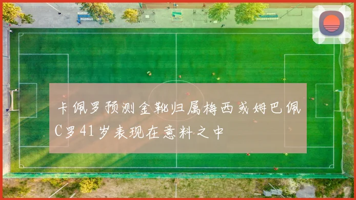 卡佩罗预测金靴归属梅西或姆巴佩C罗41岁表现在意料之中