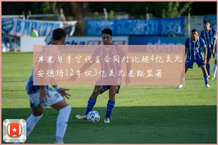 库里与李宁代言合同对比超4亿美元安德玛12年仅3亿美元差距显著