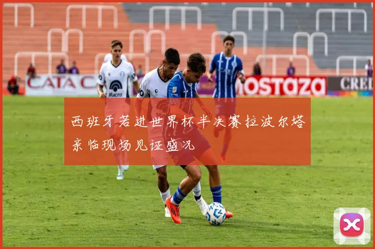 西班牙若进世界杯半决赛拉波尔塔亲临现场见证盛况