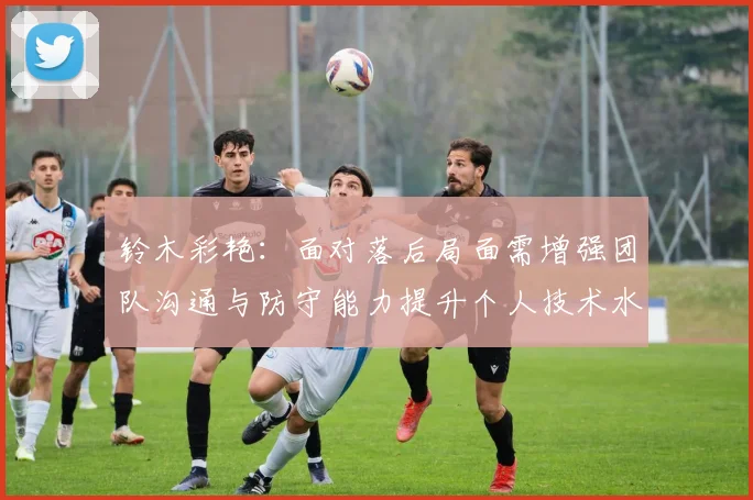 铃木彩艳：面对落后局面需增强团队沟通与防守能力提升个人技术水平