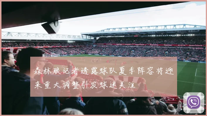 森林狼记者透露球队夏季阵容将迎来重大调整引发球迷关注