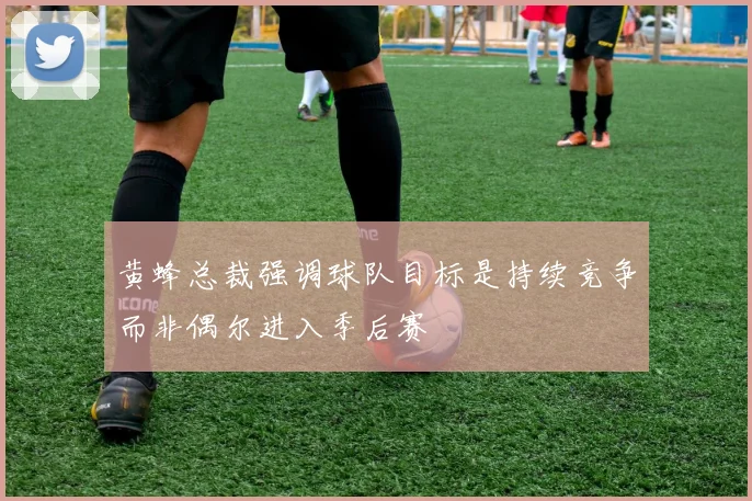 黄蜂总裁强调球队目标是持续竞争而非偶尔进入季后赛