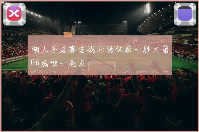湖人季后赛苦战七场仅获一胜火箭G6成唯一亮点