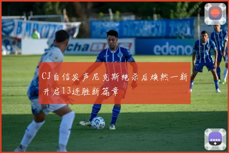 CJ自信发声尼克斯绝杀后焕然一新开启13连胜新篇章