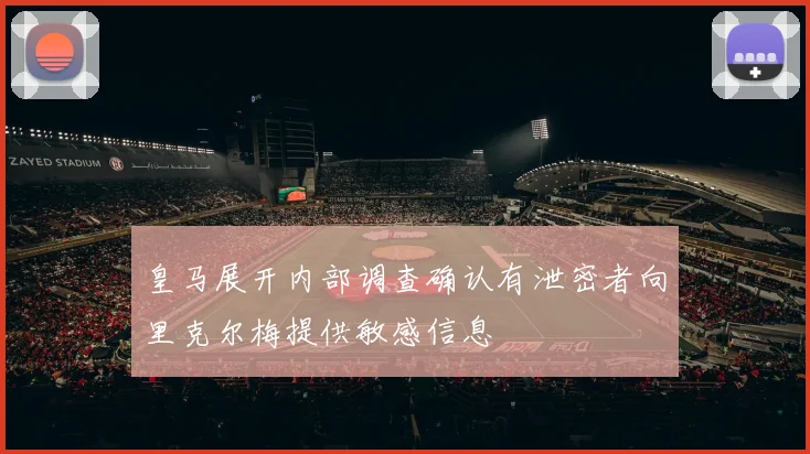 皇马展开内部调查确认有泄密者向里克尔梅提供敏感信息
