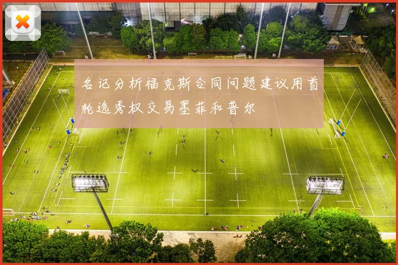 名记分析福克斯合同问题建议用首轮选秀权交易墨菲和普尔