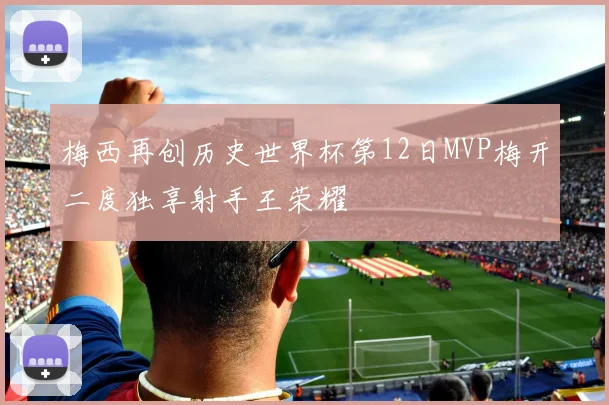 梅西再创历史世界杯第12日MVP梅开二度独享射手王荣耀