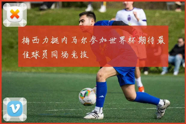 梅西力挺内马尔参加世界杯期待最佳球员同场竞技